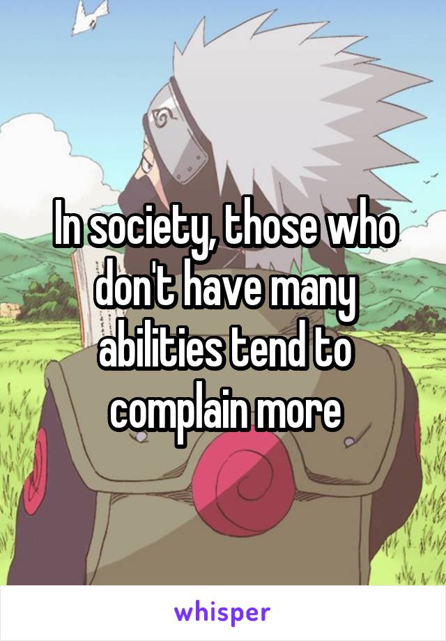 In society, those who don't have many abilities tend to complain more
