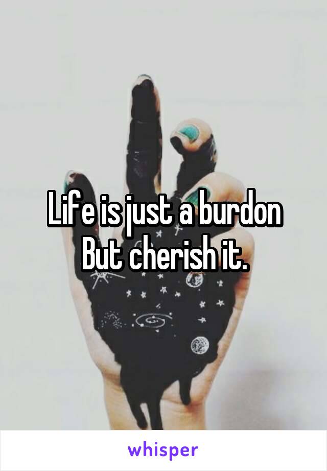 Life is just a burdon
But cherish it.