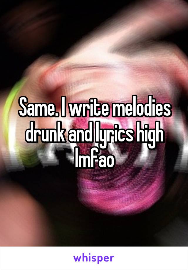 Same. I write melodies drunk and lyrics high lmfao