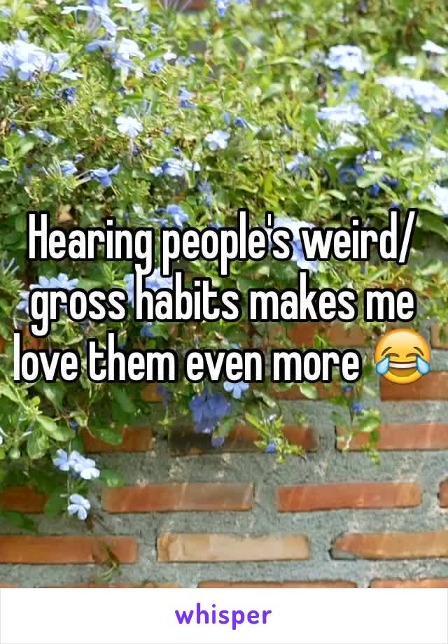 Hearing people's weird/gross habits makes me love them even more 😂