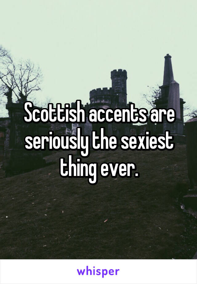 Scottish accents are seriously the sexiest thing ever.