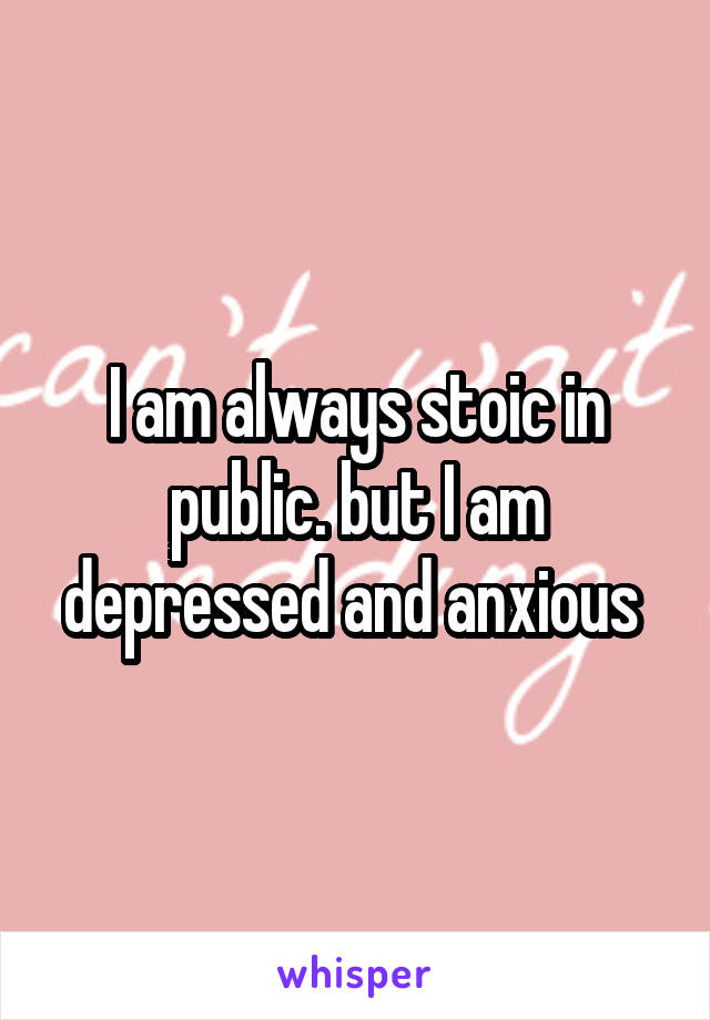 I am always stoic in public. but I am depressed and anxious 