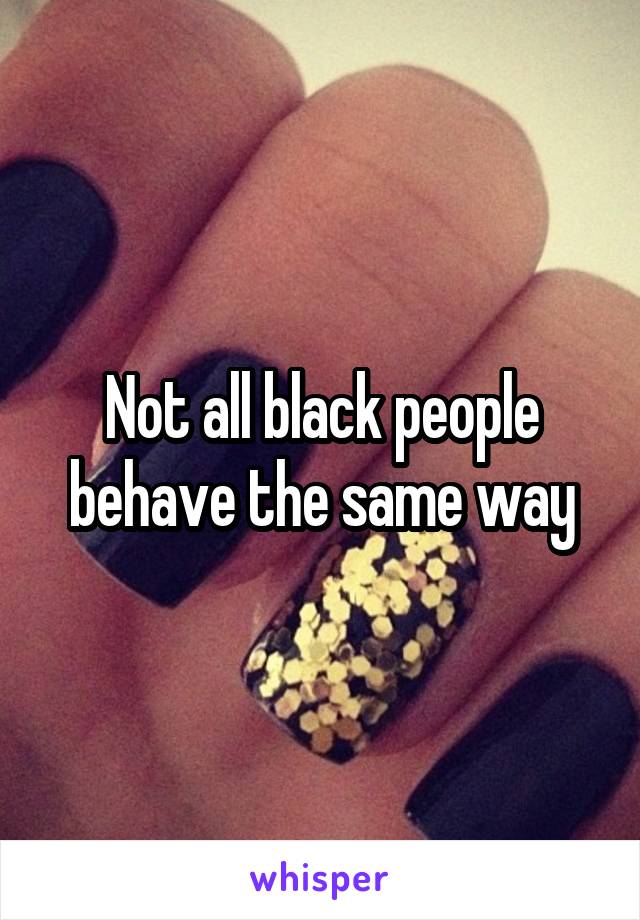 Not all black people behave the same way