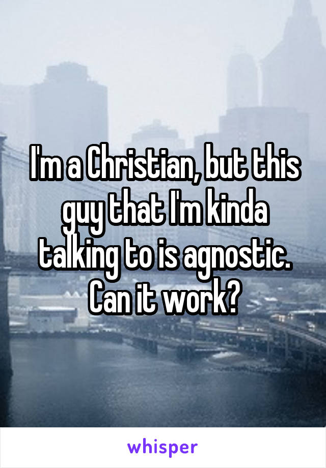 I'm a Christian, but this guy that I'm kinda talking to is agnostic. Can it work?