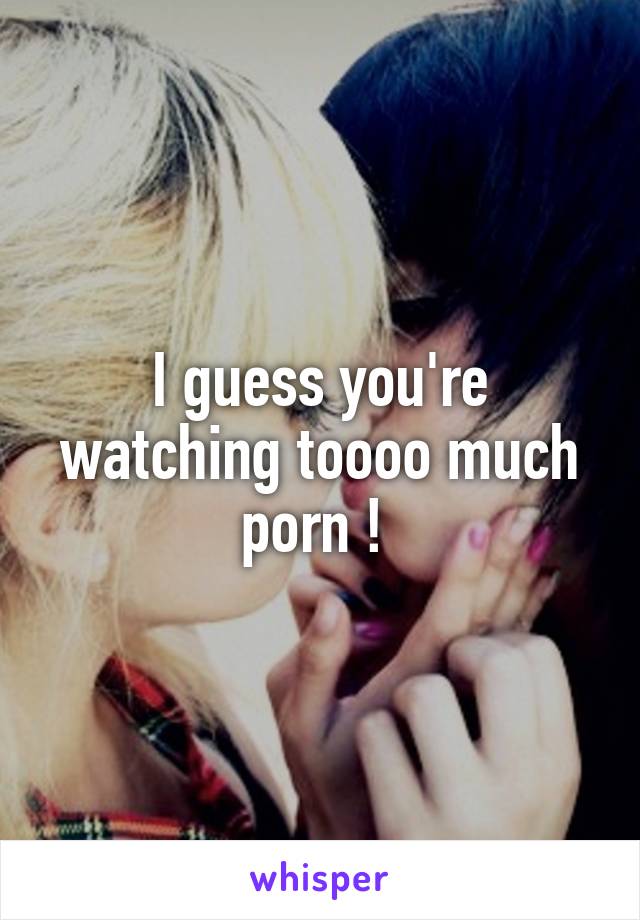 I guess you're watching toooo much porn ! 