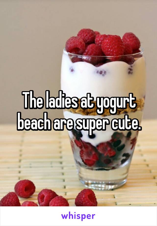 The ladies at yogurt beach are super cute.