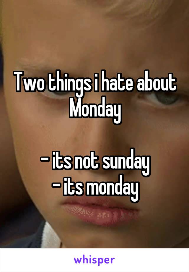 Two things i hate about
Monday

- its not sunday
- its monday