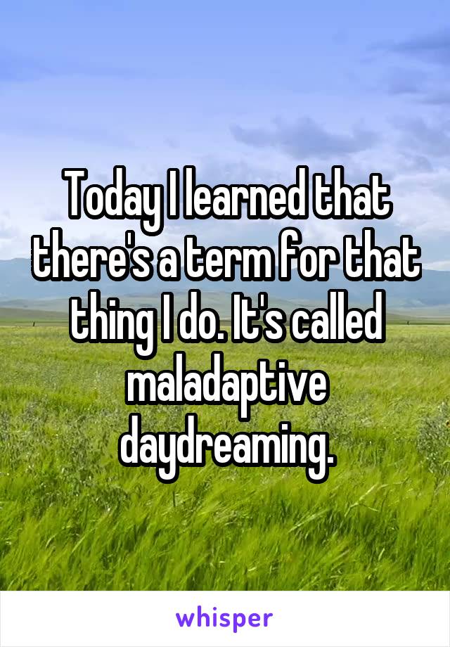 Today I learned that there's a term for that thing I do. It's called maladaptive daydreaming.