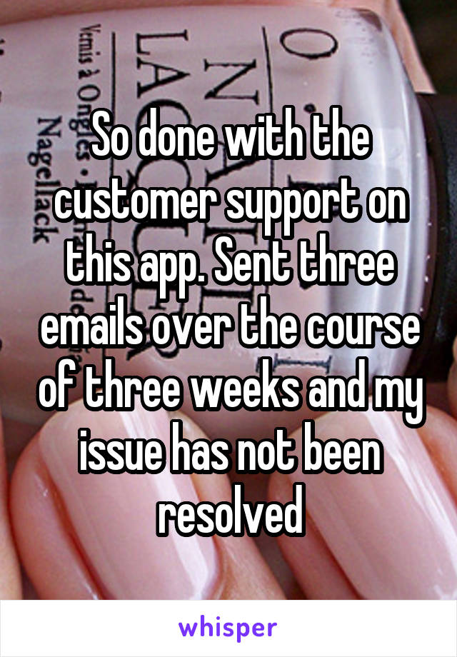 So done with the customer support on this app. Sent three emails over the course of three weeks and my issue has not been resolved