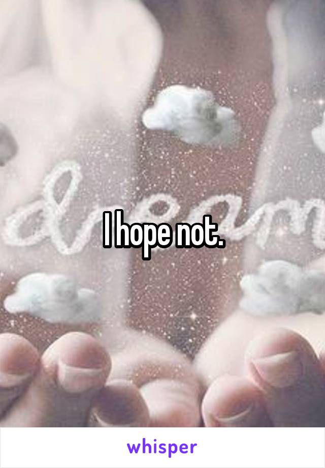 I hope not.