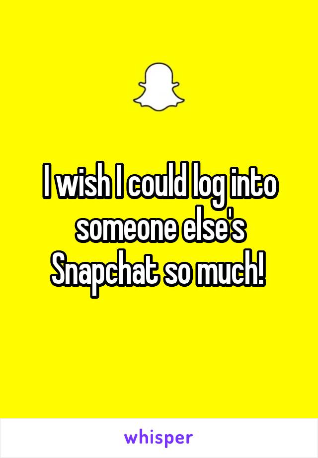 I wish I could log into someone else's Snapchat so much! 
