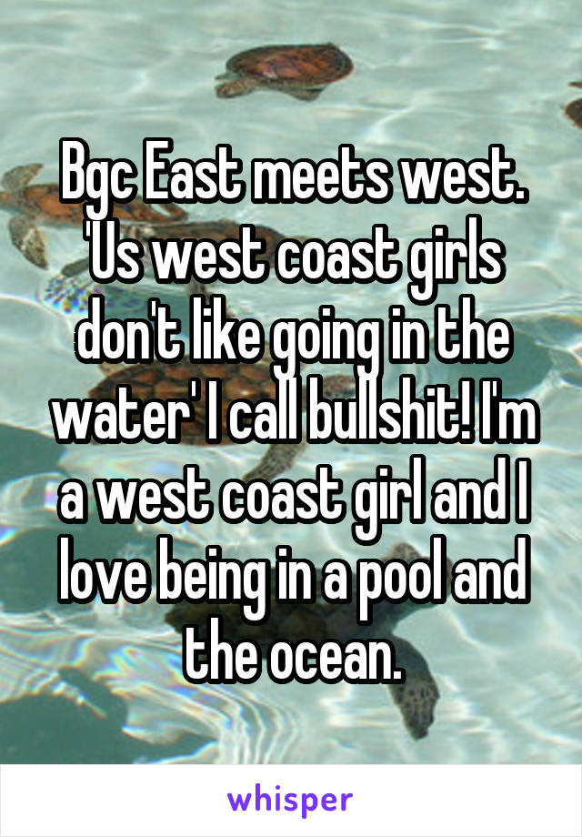 Bgc East meets west. 'Us west coast girls don't like going in the water' I call bullshit! I'm a west coast girl and I love being in a pool and the ocean.
