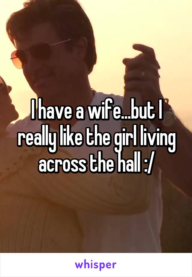 I have a wife...but I really like the girl living across the hall :/