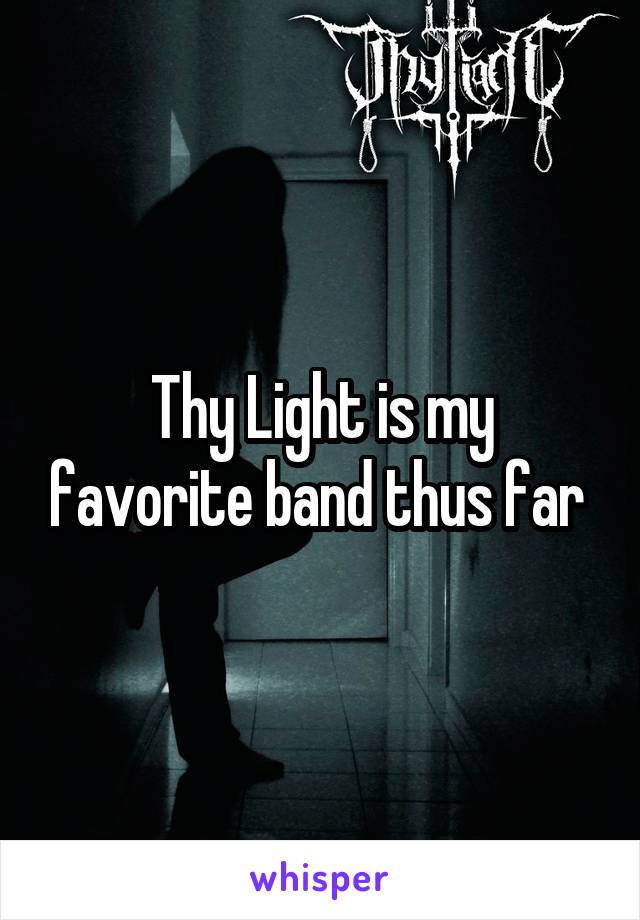 Thy Light is my favorite band thus far 