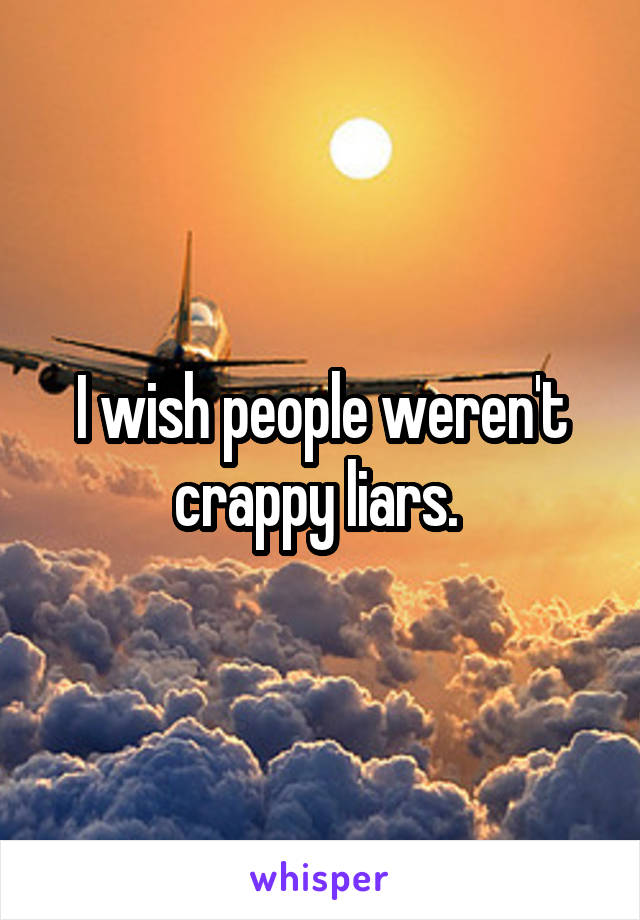 I wish people weren't crappy liars. 