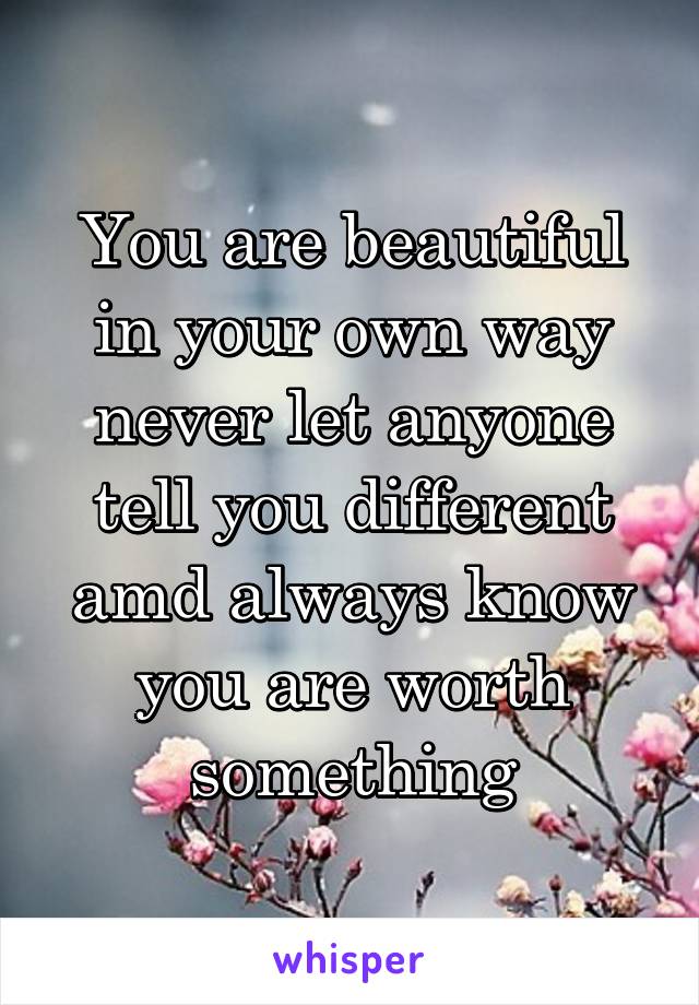 You are beautiful in your own way never let anyone tell you different amd always know you are worth something