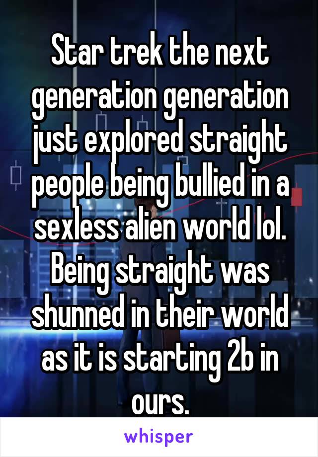 Star trek the next generation generation just explored straight people being bullied in a sexless alien world lol. Being straight was shunned in their world as it is starting 2b in ours.