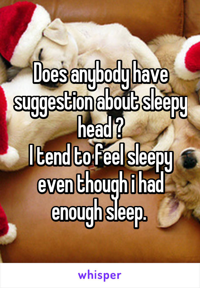 Does anybody have suggestion about sleepy head ?
I tend to feel sleepy even though i had enough sleep. 