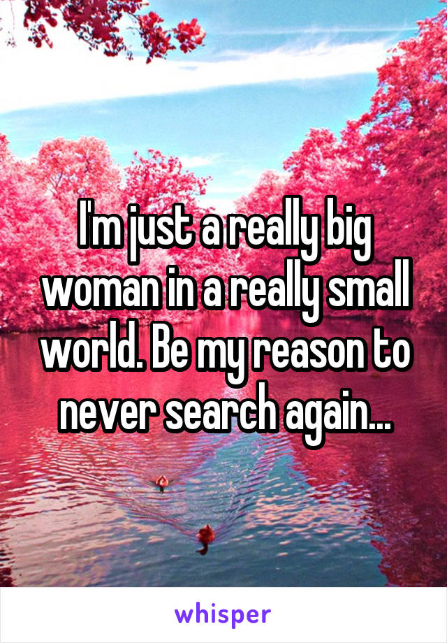 I'm just a really big woman in a really small world. Be my reason to never search again...