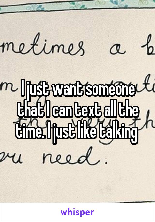 I just want someone that I can text all the time. I just like talking 