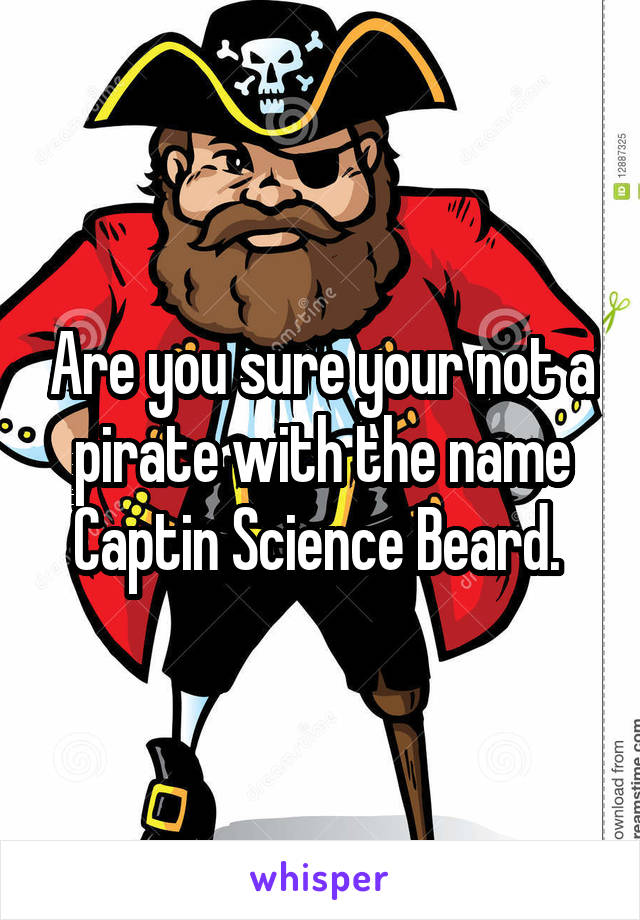 Are you sure your not a pirate with the name Captin Science Beard. 
