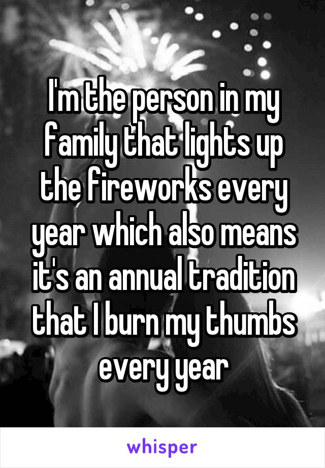 I'm the person in my family that lights up the fireworks every year which also means it's an annual tradition that I burn my thumbs every year