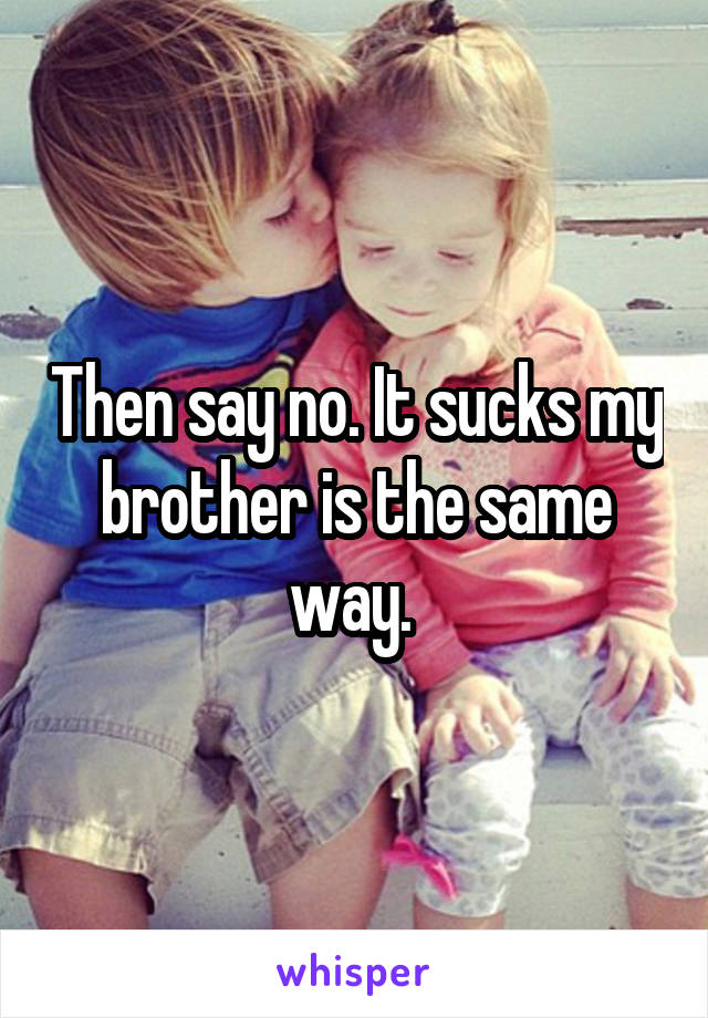 Then say no. It sucks my brother is the same way. 