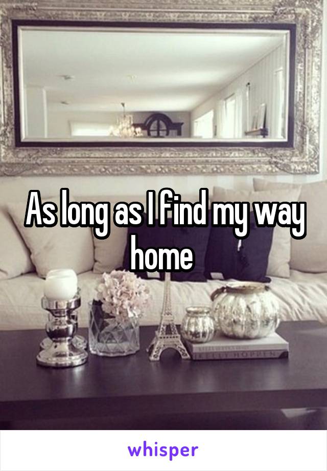 As long as I find my way home 