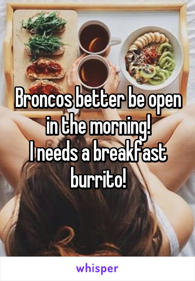 Broncos better be open in the morning!
I needs a breakfast burrito!