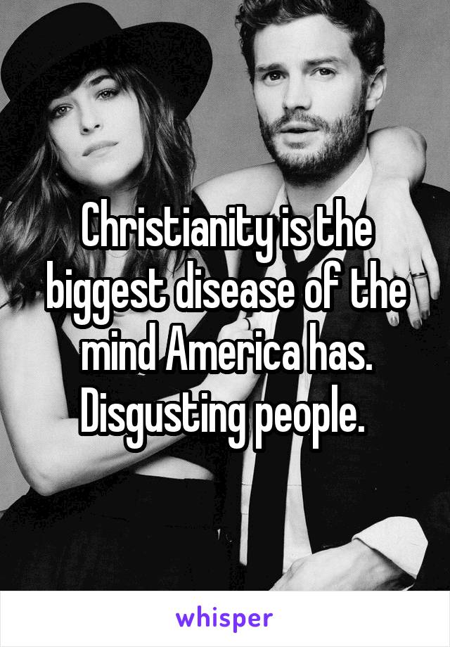 Christianity is the biggest disease of the mind America has. Disgusting people. 