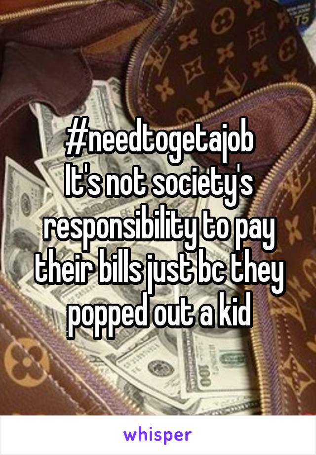 #needtogetajob
It's not society's responsibility to pay their bills just bc they popped out a kid