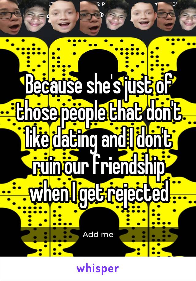 Because she's just of those people that don't like dating and I don't ruin our friendship when I get rejected
