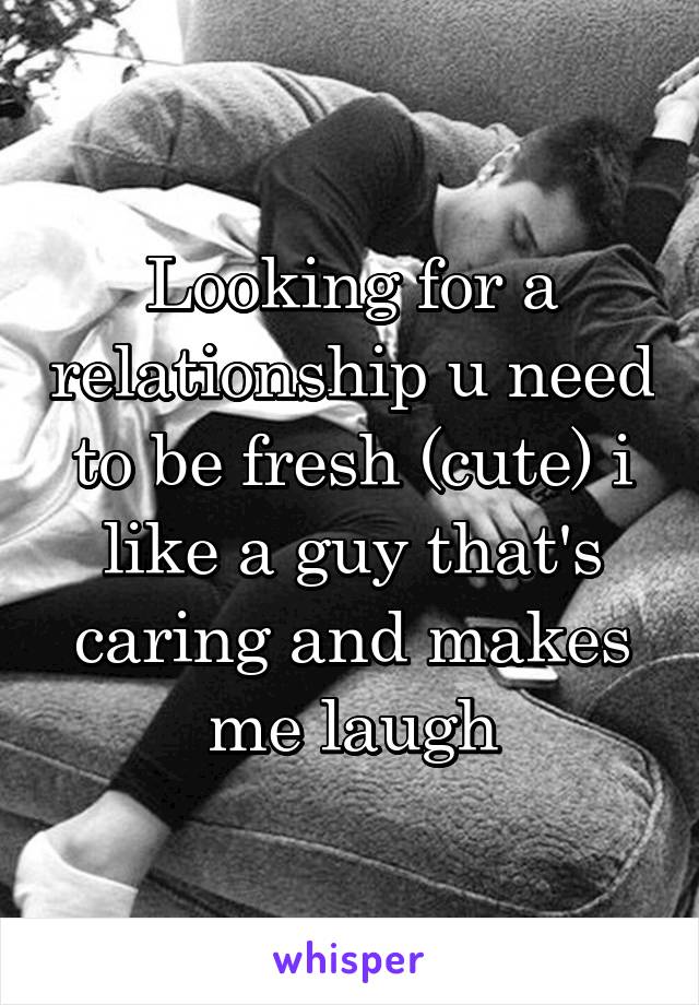 Looking for a relationship u need to be fresh (cute) i like a guy that's caring and makes me laugh