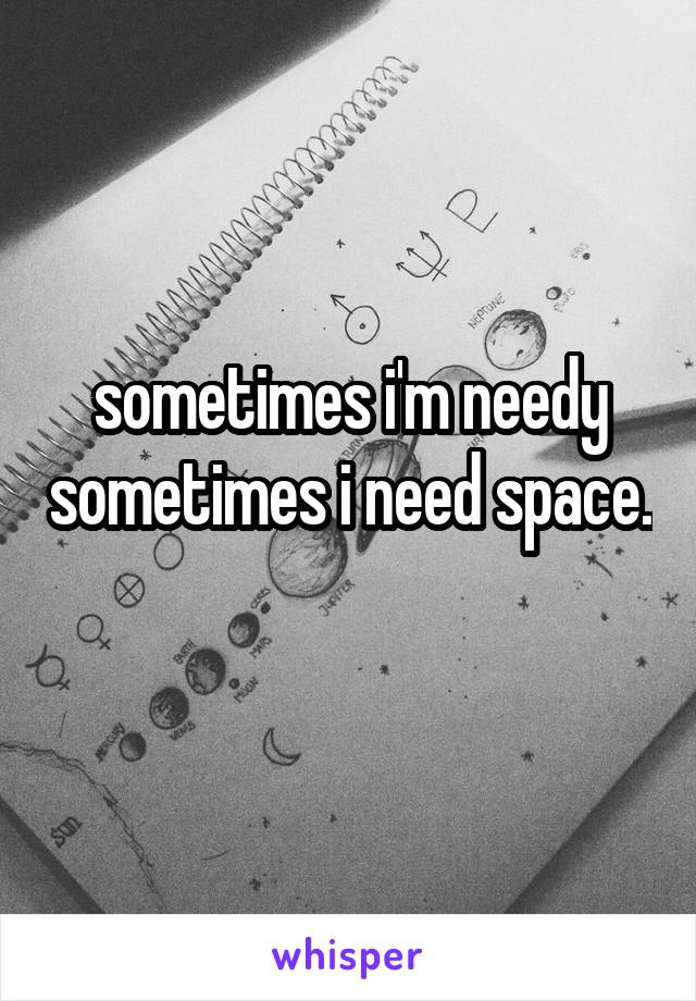sometimes i'm needy sometimes i need space. 
