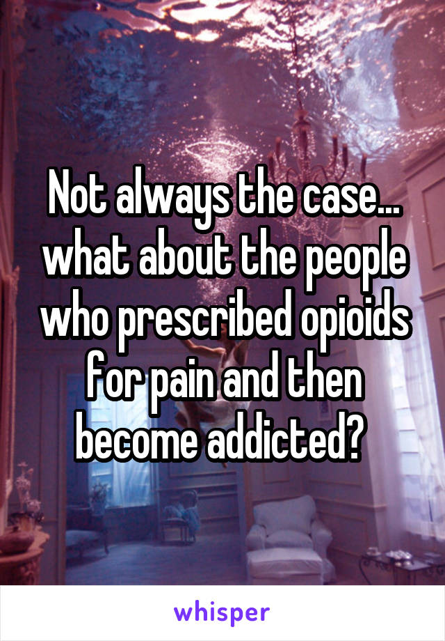 Not always the case... what about the people who prescribed opioids for pain and then become addicted? 