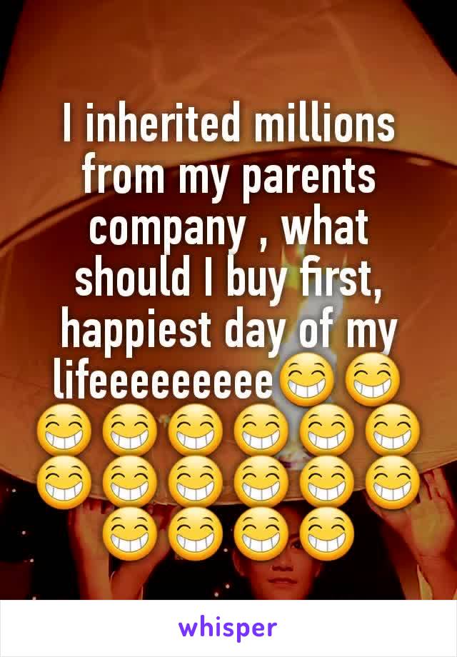 I inherited millions from my parents company , what should I buy first,  happiest day of my lifeeeeeeeee😁😁😁😁😁😁😁😁😁😁😁😁😁😁😁😁😁😁