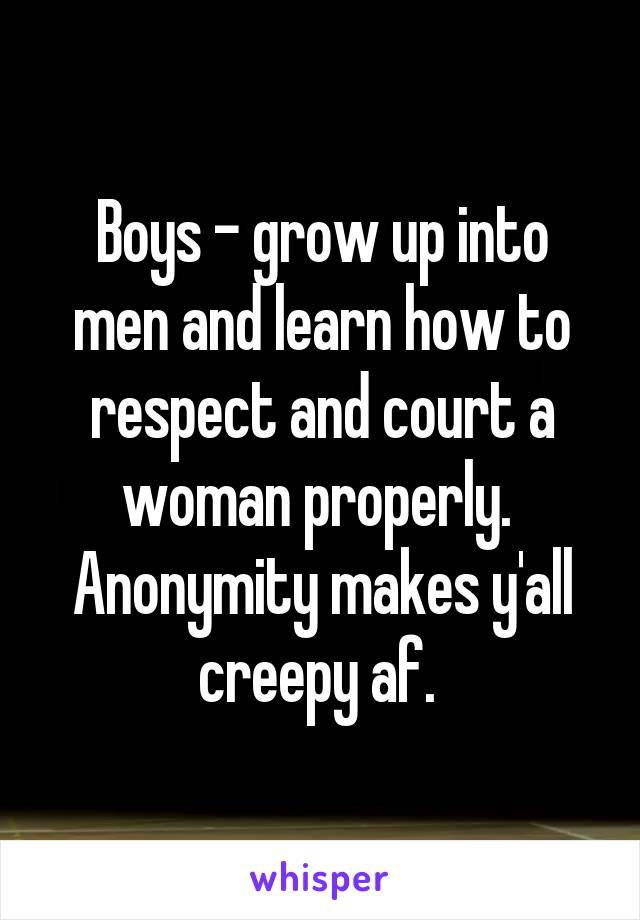 Boys - grow up into men and learn how to respect and court a woman properly. 
Anonymity makes y'all creepy af. 