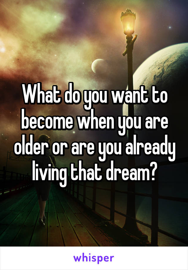 What do you want to become when you are older or are you already living that dream?