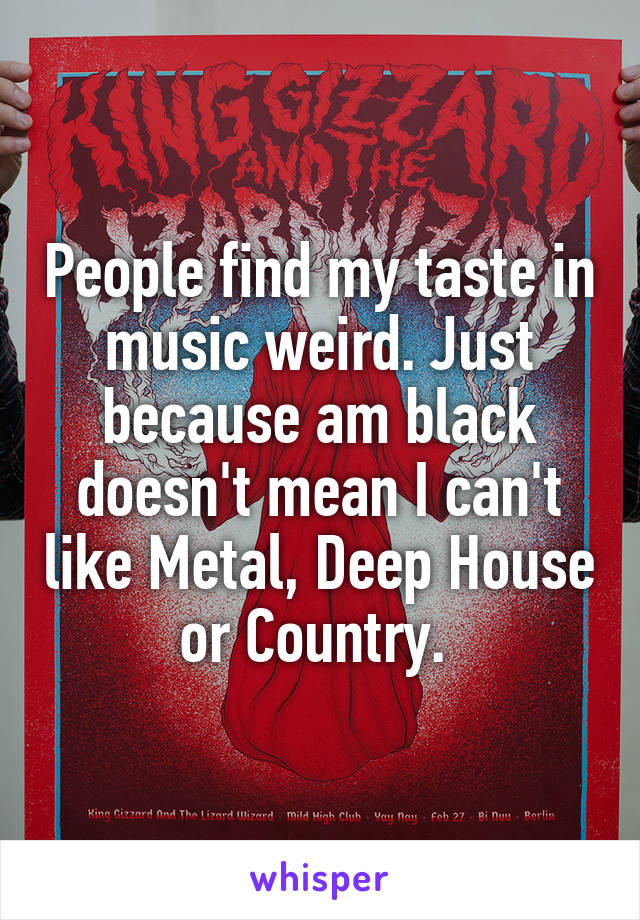 People find my taste in music weird. Just because am black doesn't mean I can't like Metal, Deep House or Country. 