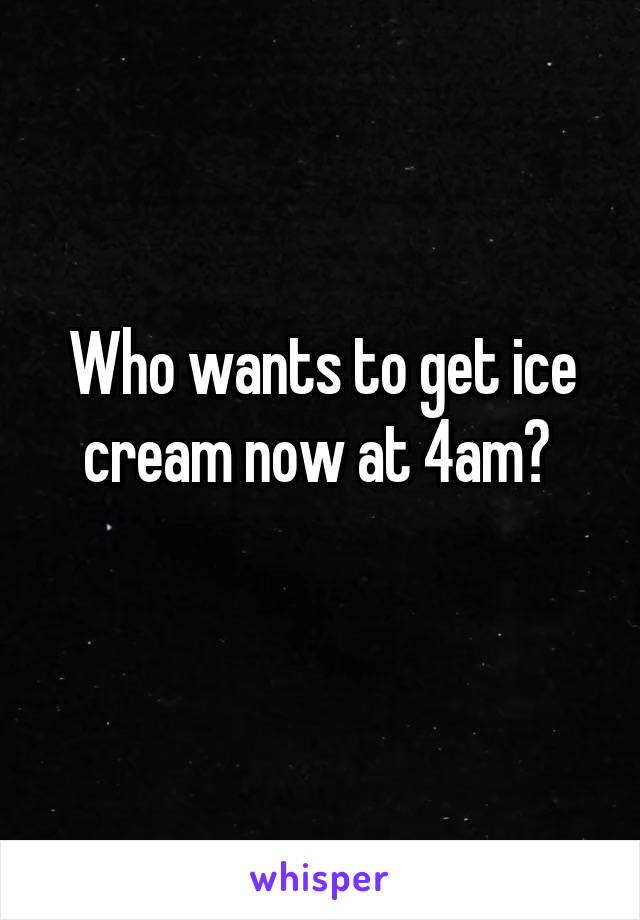 Who wants to get ice cream now at 4am? 
