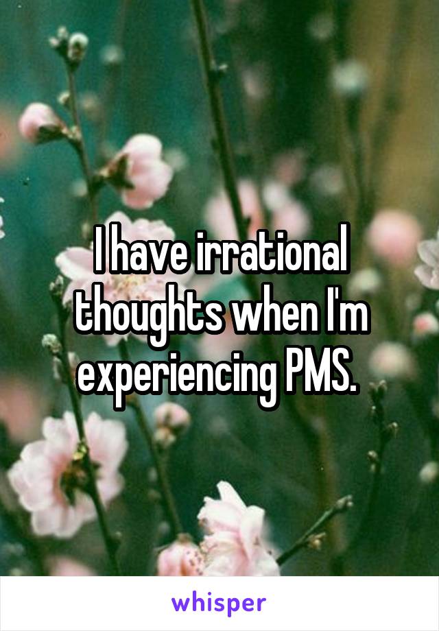 I have irrational thoughts when I'm experiencing PMS. 