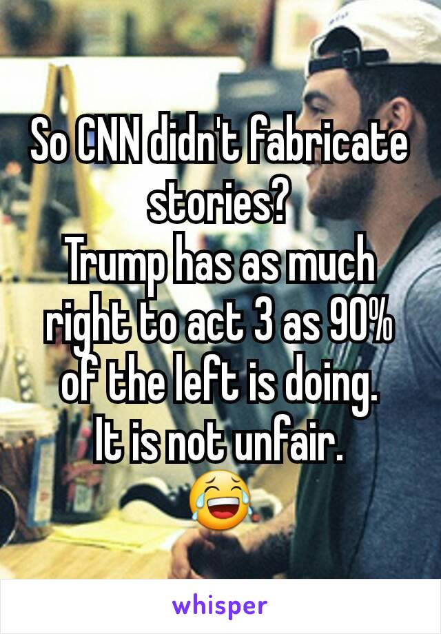 So CNN didn't fabricate stories?
Trump has as much right to act 3 as 90% of the left is doing.
It is not unfair.
😂