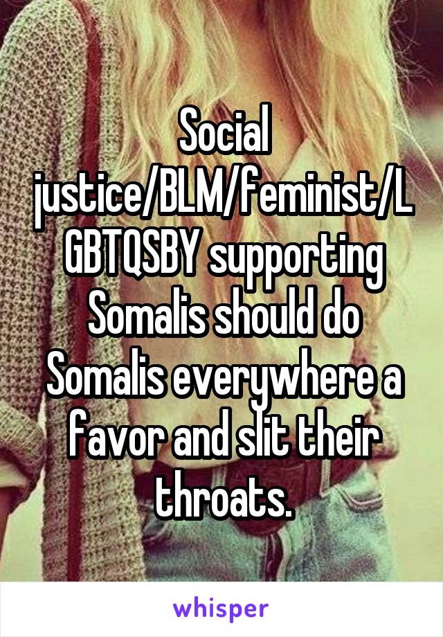 Social justice/BLM/feminist/LGBTQSBY supporting Somalis should do Somalis everywhere a favor and slit their throats.