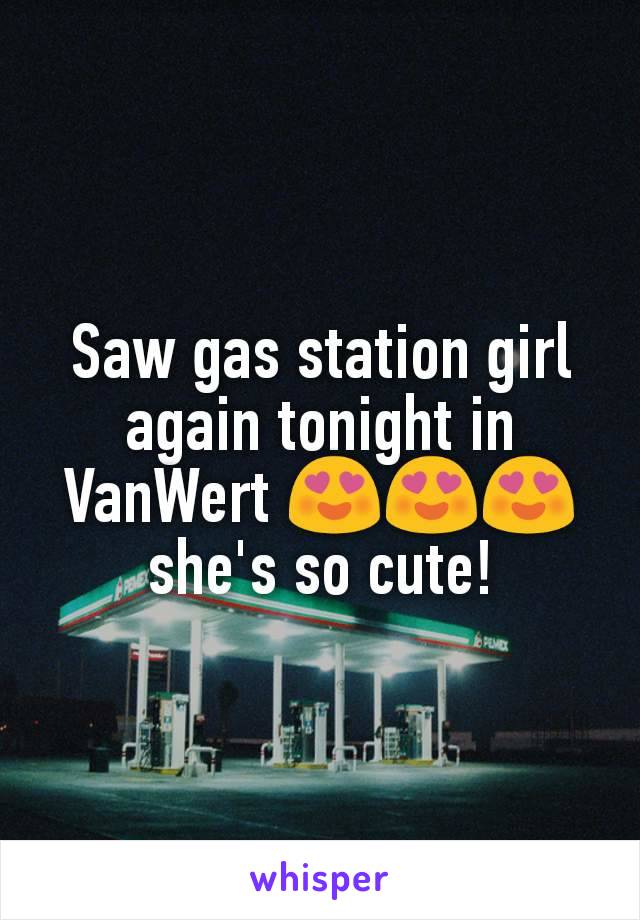 Saw gas station girl again tonight in VanWert 😍😍😍 she's so cute!