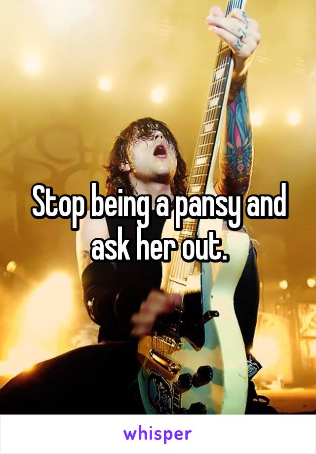 Stop being a pansy and ask her out.