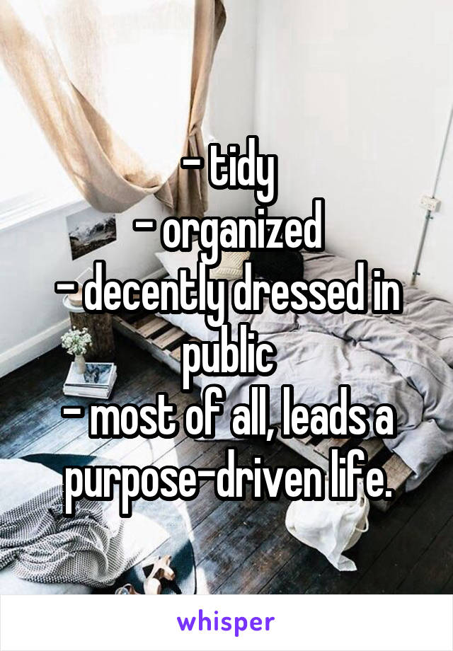 - tidy
- organized
- decently dressed in public
- most of all, leads a purpose-driven life.