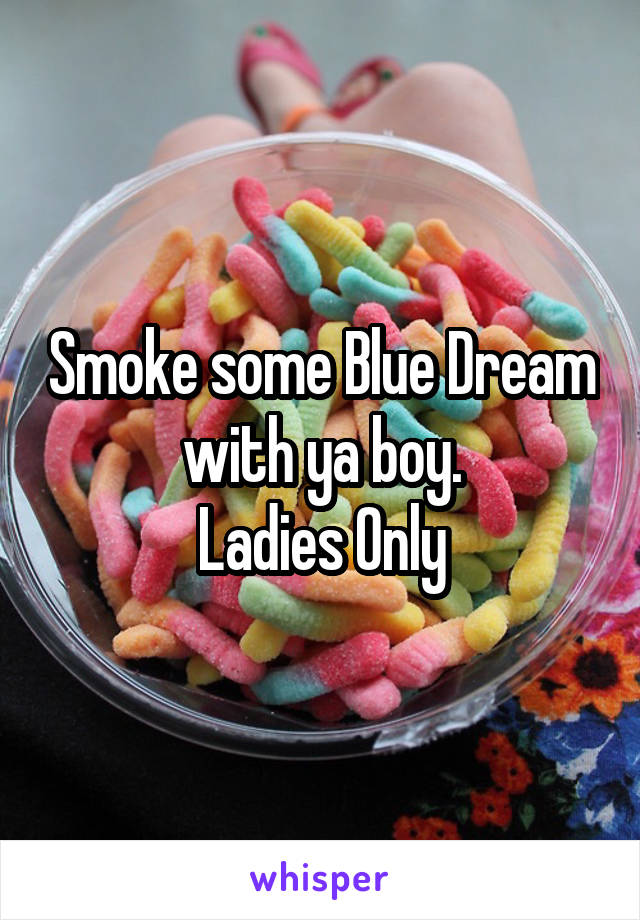 Smoke some Blue Dream with ya boy.
Ladies Only