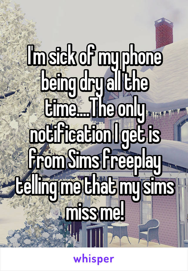 I'm sick of my phone being dry all the time....The only notification I get is from Sims freeplay telling me that my sims miss me!