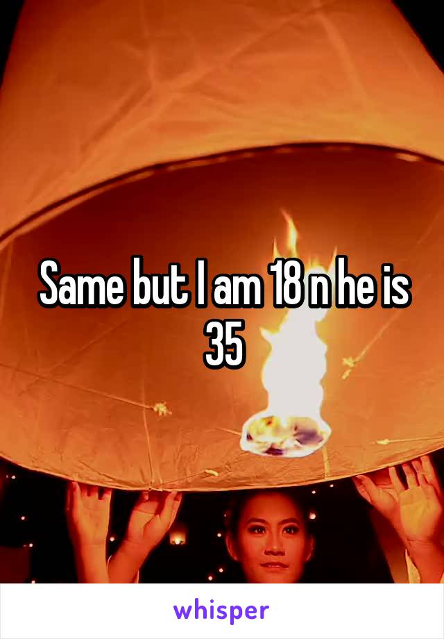 Same but I am 18 n he is 35