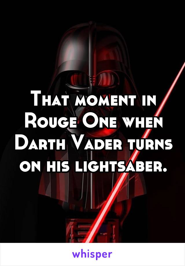 That moment in Rouge One when Darth Vader turns on his lightsaber.